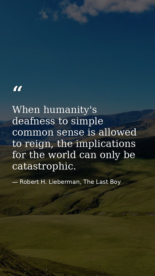 When humanity's deafness to simple common sense is allowed to reign, the implications for the world can only be catastro — Robert H. Lieberman, The Last Boy