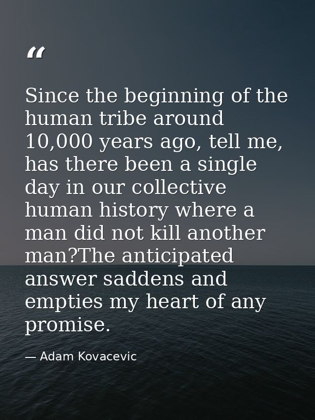 Since the beginning of the human tribe around 10,000 years ago, tell me, has there been a single day in our collective h — Adam Kovacevic
