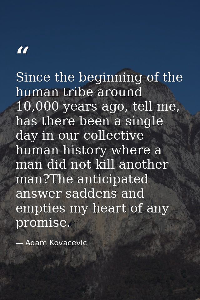 Since the beginning of the human tribe around 10,000 years ago, tell me, has there been a single day in our collective h — Adam Kovacevic