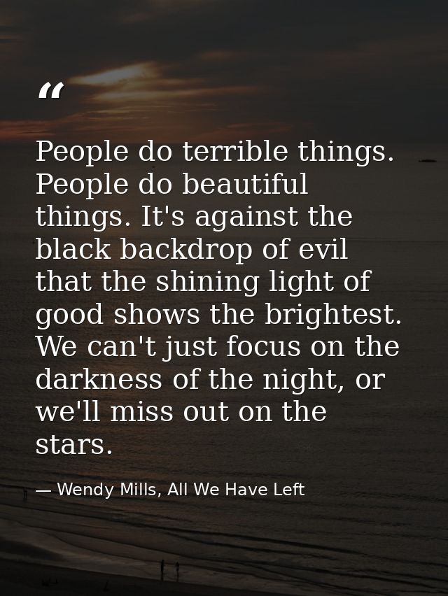 People do terrible things. People do beautiful things. It's against the black backdrop of evil that the shining light of — Wendy Mills, All We Have Left