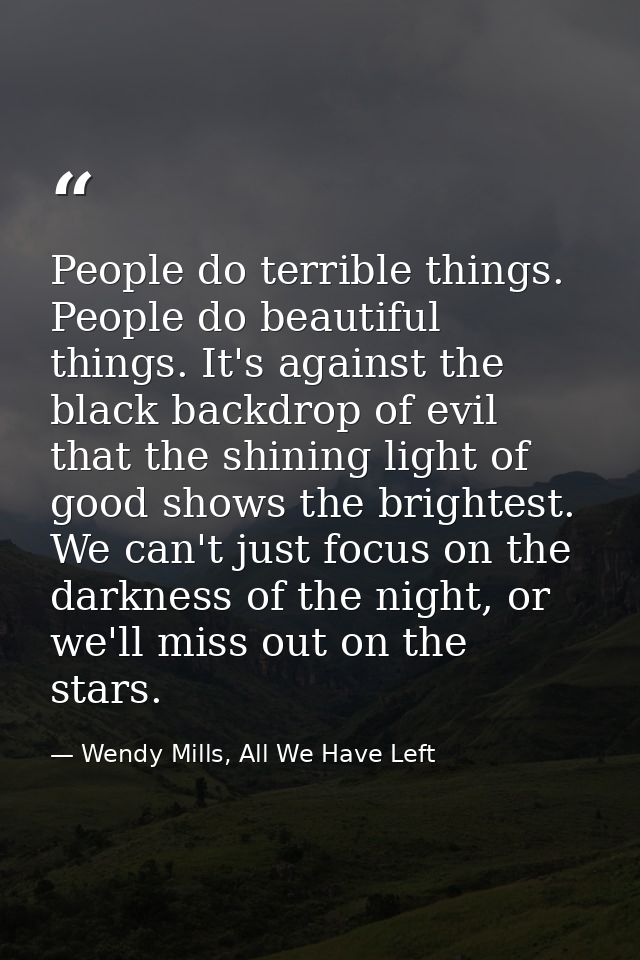 People do terrible things. People do beautiful things. It's against the black backdrop of evil that the shining light of — Wendy Mills, All We Have Left