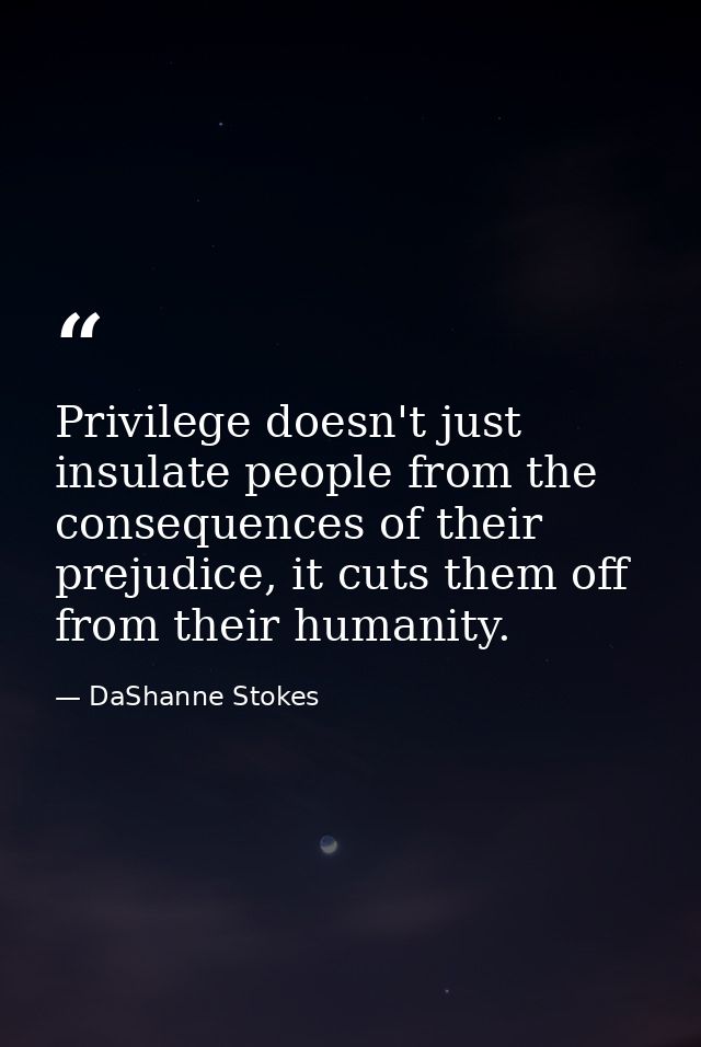 Privilege doesn't just insulate people from the consequences of their prejudice, it cuts them off from their humanity. — DaShanne Stokes