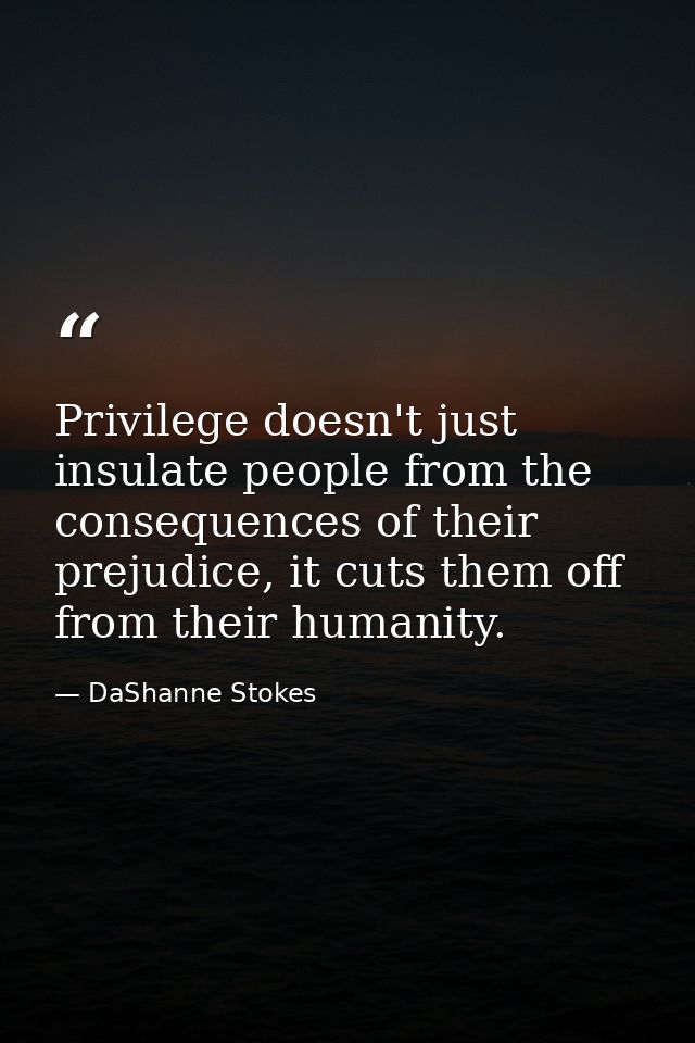 Privilege doesn't just insulate people from the consequences of their prejudice, it cuts them off from their humanity. — DaShanne Stokes