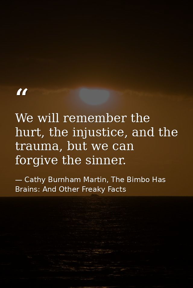 We will remember the hurt, the injustice, and the trauma, but we can forgive the sinner. — Cathy Burnham Martin, The Bimbo Has Brains: And Other Freaky Facts
