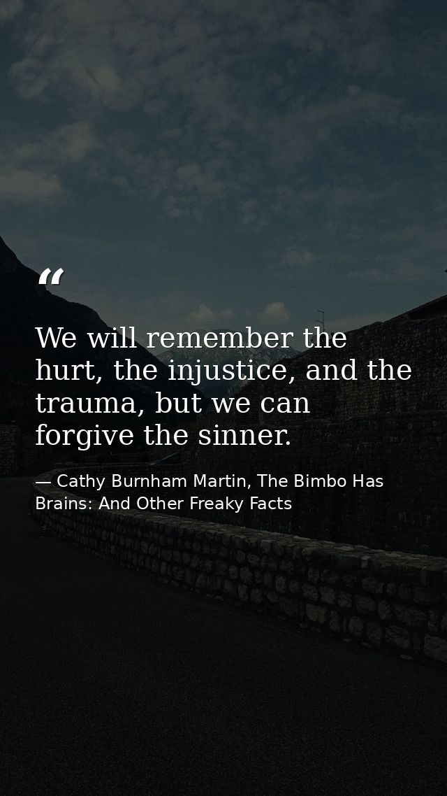 We will remember the hurt, the injustice, and the trauma, but we can forgive the sinner. — Cathy Burnham Martin, The Bimbo Has Brains: And Other Freaky Facts