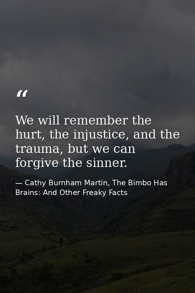 We will remember the hurt, the injustice, and the trauma, but we can forgive the sinner. — Cathy Burnham Martin, The Bimbo Has Brains: And Other Freaky Facts