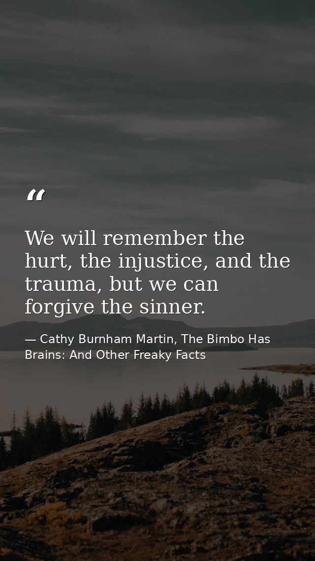 We will remember the hurt, the injustice, and the trauma, but we can forgive the sinner. — Cathy Burnham Martin, The Bimbo Has Brains: And Other Freaky Facts
