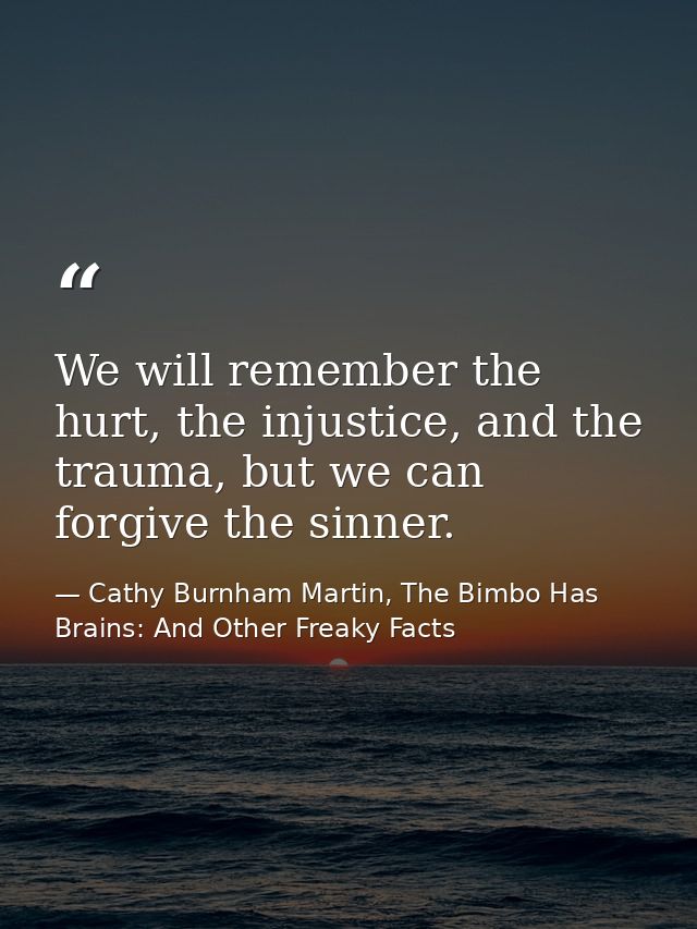 We will remember the hurt, the injustice, and the trauma, but we can forgive the sinner. — Cathy Burnham Martin, The Bimbo Has Brains: And Other Freaky Facts
