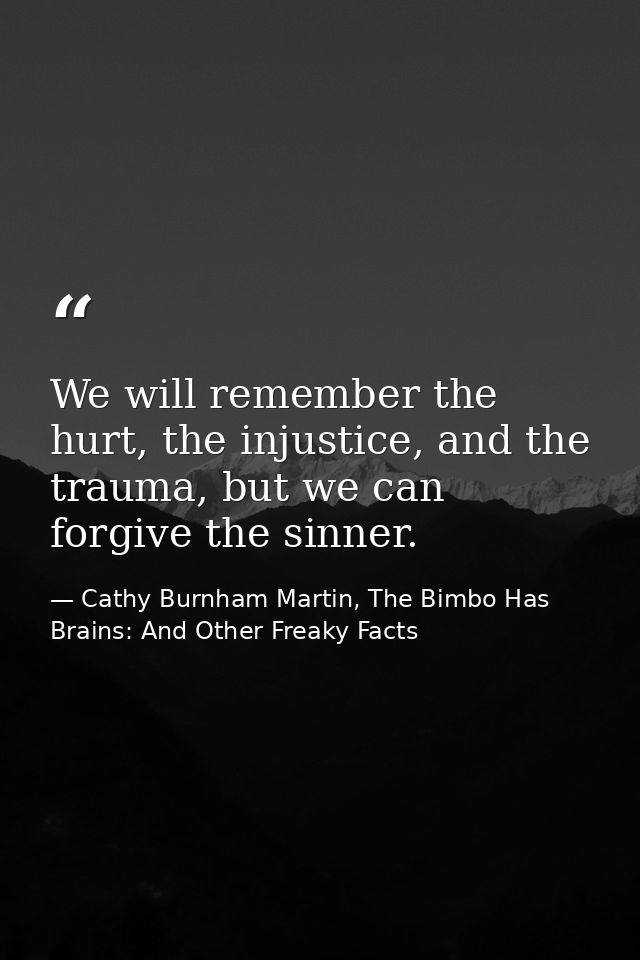 We will remember the hurt, the injustice, and the trauma, but we can forgive the sinner. — Cathy Burnham Martin, The Bimbo Has Brains: And Other Freaky Facts