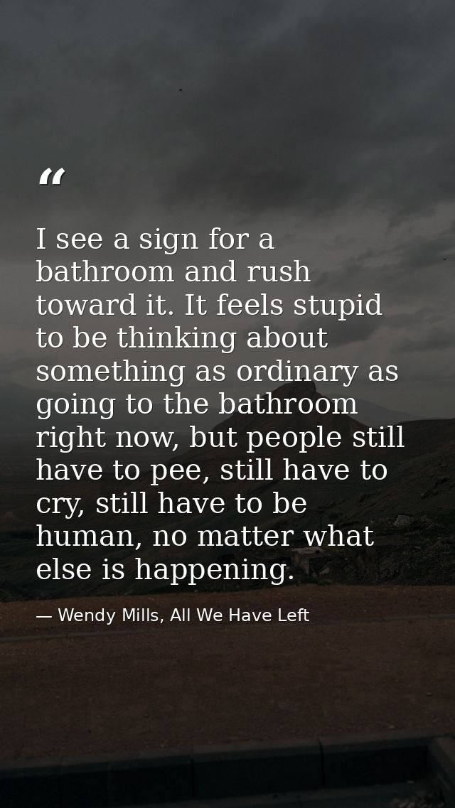 I see a sign for a bathroom and rush toward it. It feels stupid to be thinking about something as ordinary as going to t — Wendy Mills, All We Have Left