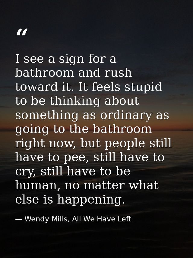 I see a sign for a bathroom and rush toward it. It feels stupid to be thinking about something as ordinary as going to t — Wendy Mills, All We Have Left