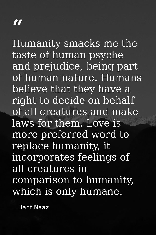 Humanity smacks me the taste of human psyche and prejudice, being part of human nature. Humans believe that they have a  — Tarif Naaz