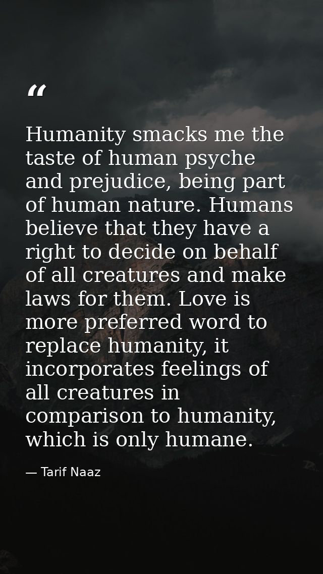 Humanity smacks me the taste of human psyche and prejudice, being part of human nature. Humans believe that they have a  — Tarif Naaz