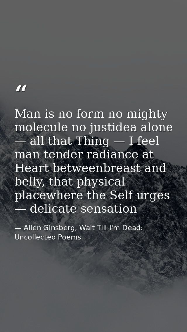 Man is no form no mighty molecule no justidea alone — all that Thing — I feel man tender radiance at Heart betweenbreast — Allen Ginsberg, Wait Till I'm Dead: Uncollected Poems
