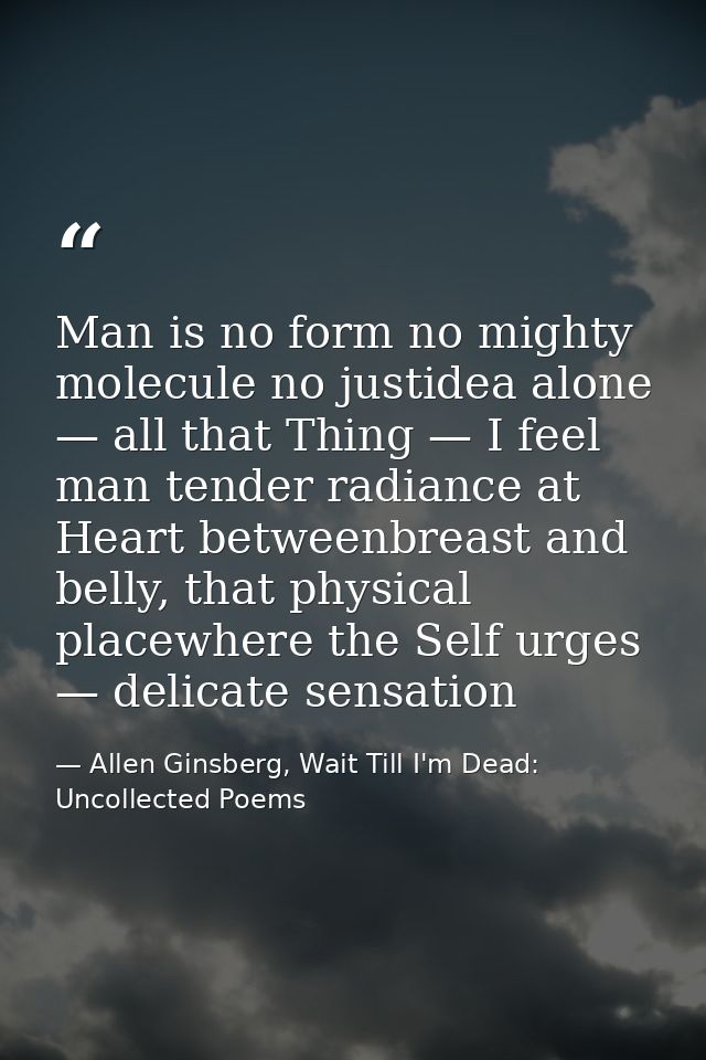 Man is no form no mighty molecule no justidea alone — all that Thing — I feel man tender radiance at Heart betweenbreast — Allen Ginsberg, Wait Till I'm Dead: Uncollected Poems