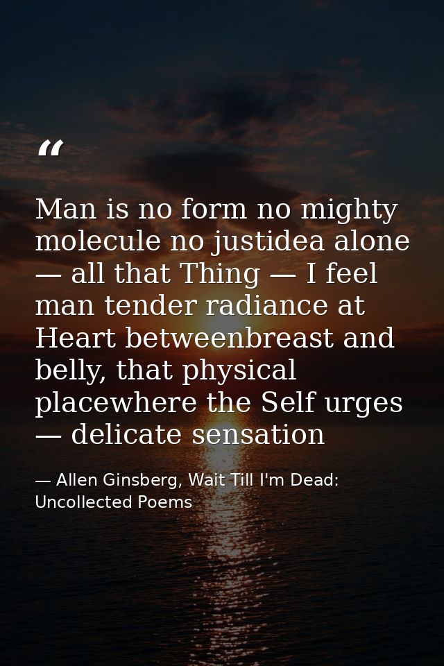 Man is no form no mighty molecule no justidea alone — all that Thing — I feel man tender radiance at Heart betweenbreast — Allen Ginsberg, Wait Till I'm Dead: Uncollected Poems