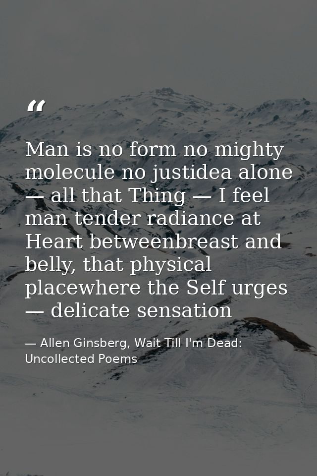 Man is no form no mighty molecule no justidea alone — all that Thing — I feel man tender radiance at Heart betweenbreast — Allen Ginsberg, Wait Till I'm Dead: Uncollected Poems