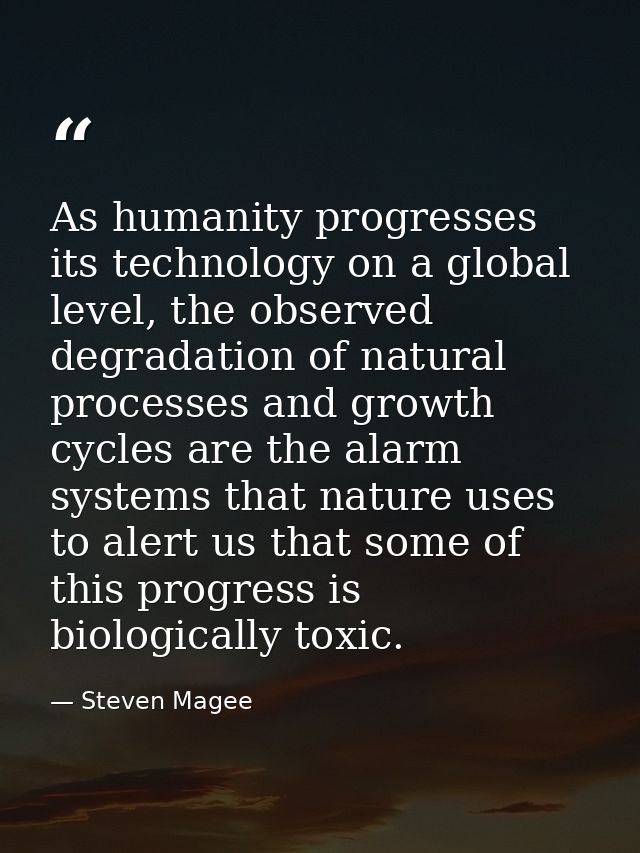 As humanity progresses its technology on a global level, the observed degradation of natural processes and growth cycles — Steven Magee