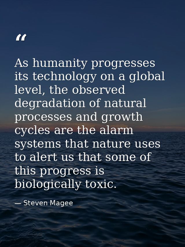 As humanity progresses its technology on a global level, the observed degradation of natural processes and growth cycles — Steven Magee