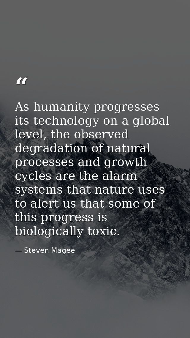 As humanity progresses its technology on a global level, the observed degradation of natural processes and growth cycles — Steven Magee