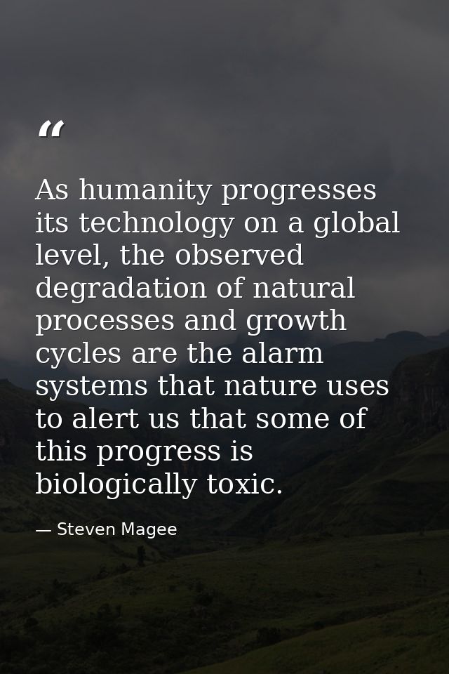 As humanity progresses its technology on a global level, the observed degradation of natural processes and growth cycles — Steven Magee