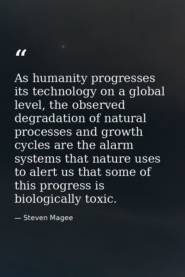 As humanity progresses its technology on a global level, the observed degradation of natural processes and growth cycles — Steven Magee