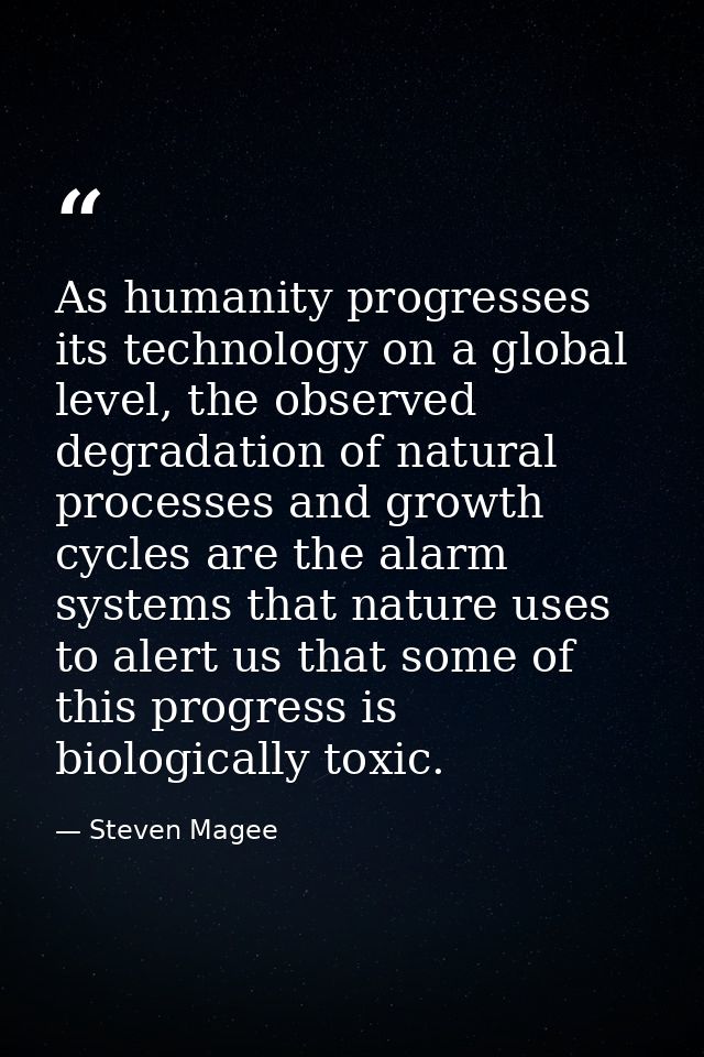 As humanity progresses its technology on a global level, the observed degradation of natural processes and growth cycles — Steven Magee