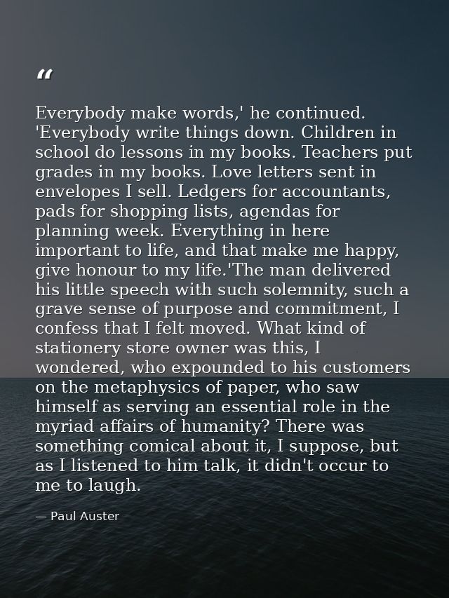 Everybody make words,' he continued. 'Everybody write things down. Children in school do lessons in my books. Teachers p — Paul Auster