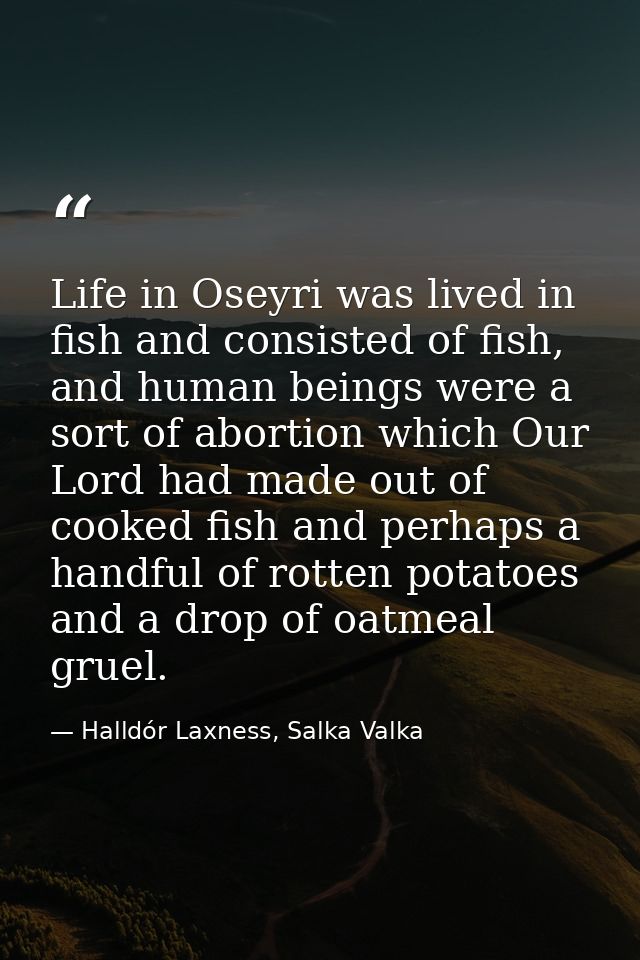 Life in Oseyri was lived in fish and consisted of fish, and human beings were a sort of abortion which Our Lord had made — Halldór Laxness, Salka Valka
