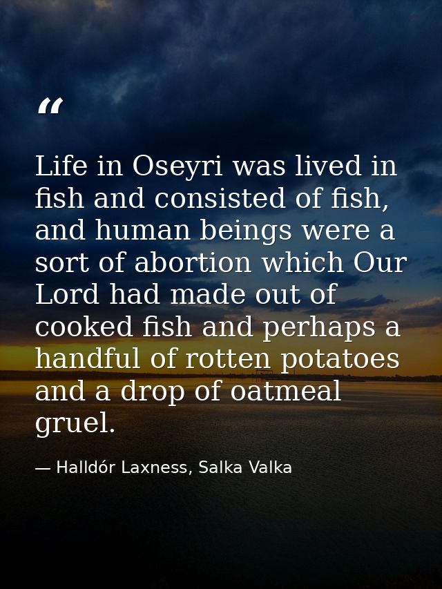 Life in Oseyri was lived in fish and consisted of fish, and human beings were a sort of abortion which Our Lord had made — Halldór Laxness, Salka Valka