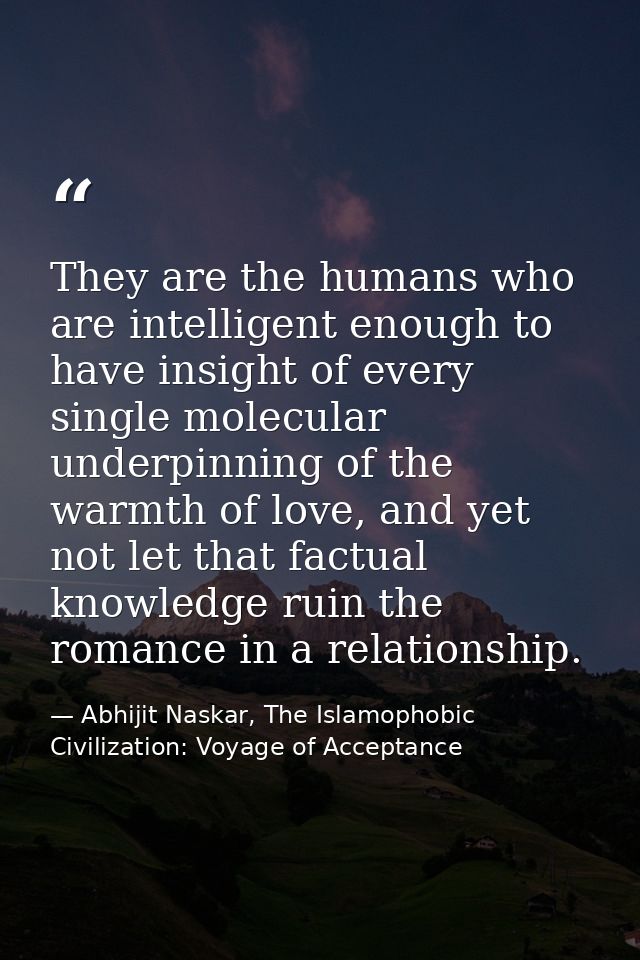 They are the humans who are intelligent enough to have insight of every single molecular underpinning of the warmth of l — Abhijit Naskar, The Islamophobic Civilization: Voyage of Acceptance