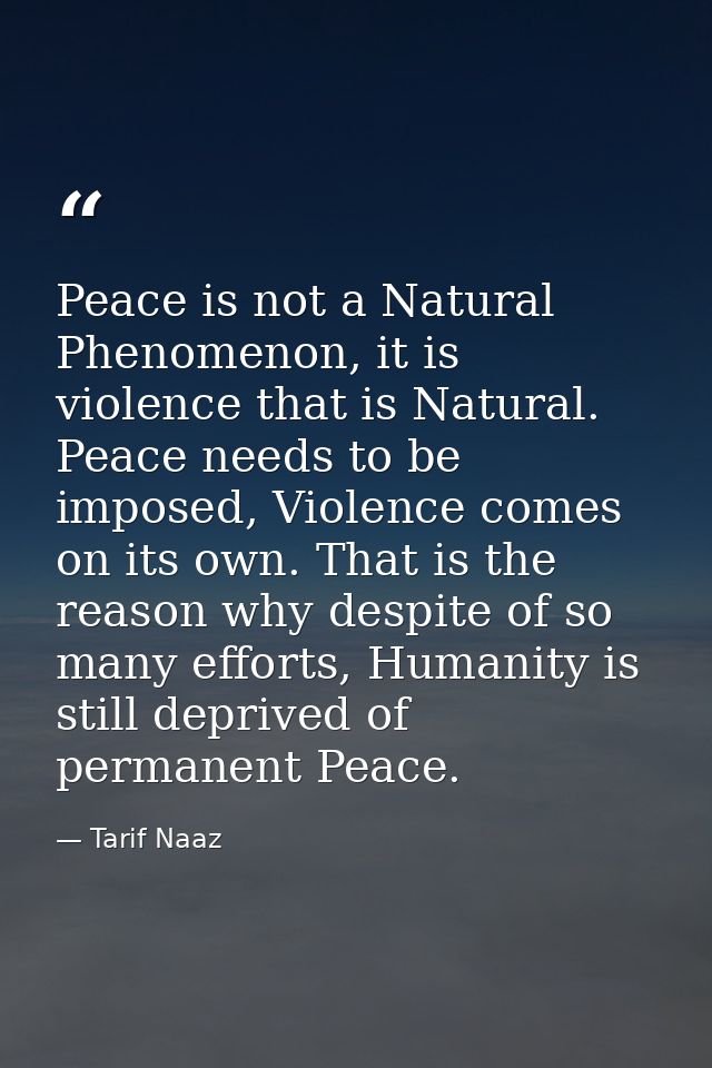 Peace is not a Natural Phenomenon, it is violence that is Natural. Peace needs to be imposed, Violence comes on its own. — Tarif Naaz