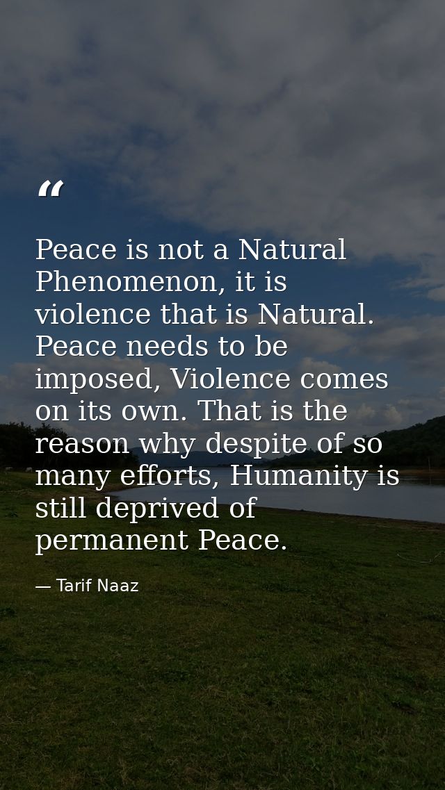 Peace is not a Natural Phenomenon, it is violence that is Natural. Peace needs to be imposed, Violence comes on its own. — Tarif Naaz