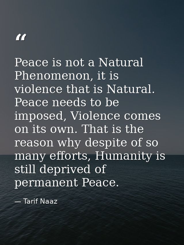 Peace is not a Natural Phenomenon, it is violence that is Natural. Peace needs to be imposed, Violence comes on its own. — Tarif Naaz