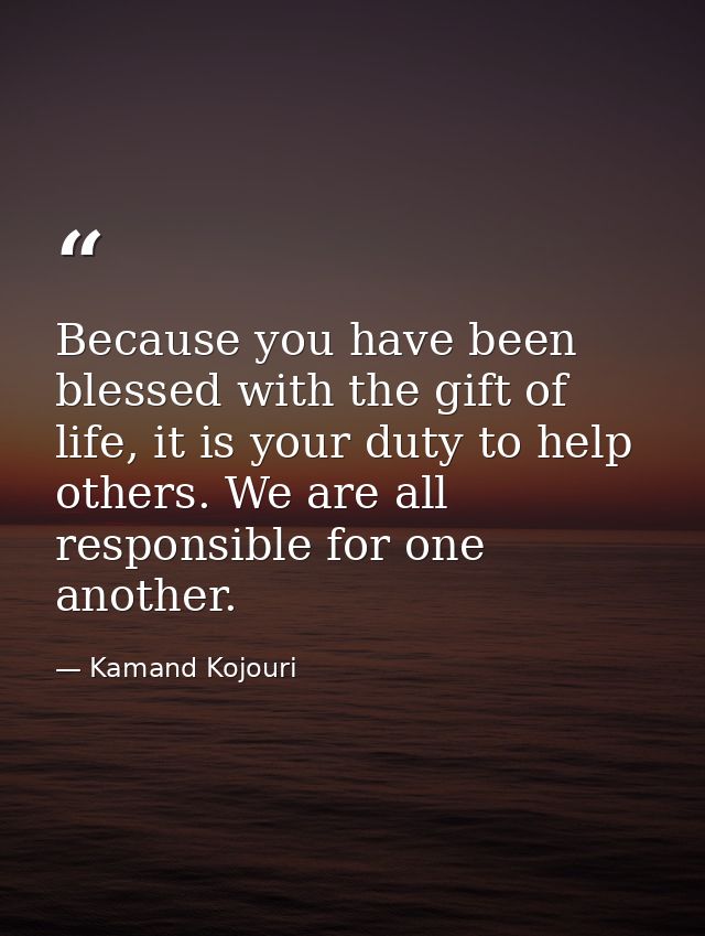 Because you have been blessed with the gift of life, it is your duty to help others. We are all responsible for one anot — Kamand Kojouri