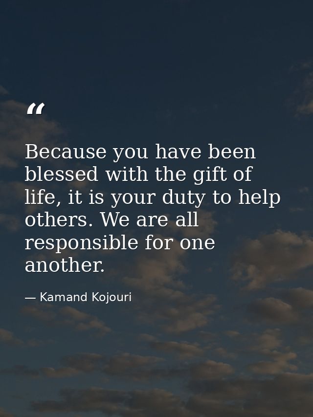 Because you have been blessed with the gift of life, it is your duty to help others. We are all responsible for one anot — Kamand Kojouri