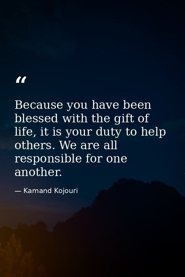 Because you have been blessed with the gift of life, it is your duty to help others. We are all responsible for one anot — Kamand Kojouri