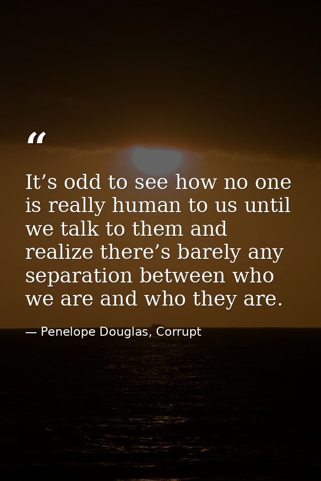 It’s odd to see how no one is really human to us until we talk to them and realize there’s barely any separation between — Penelope Douglas, Corrupt