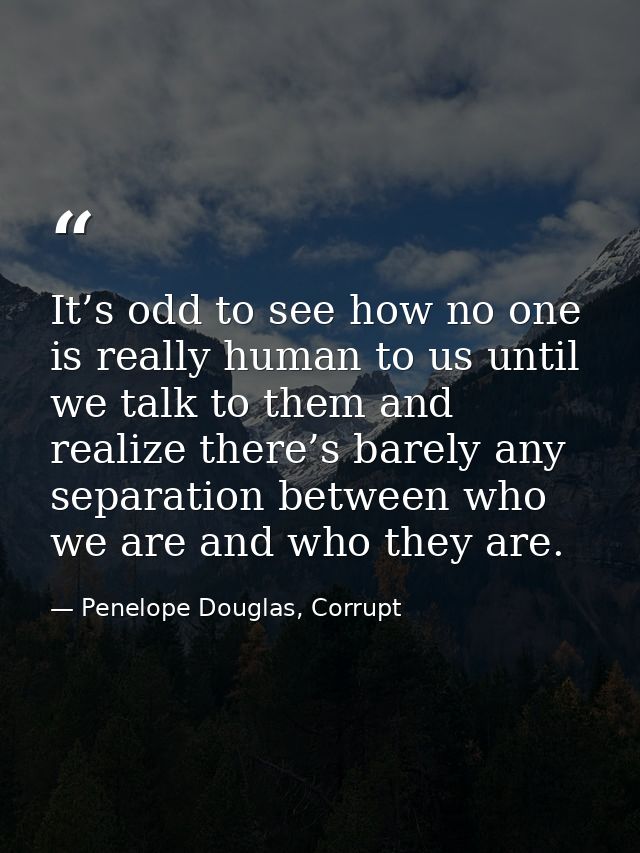 It’s odd to see how no one is really human to us until we talk to them and realize there’s barely any separation between — Penelope Douglas, Corrupt