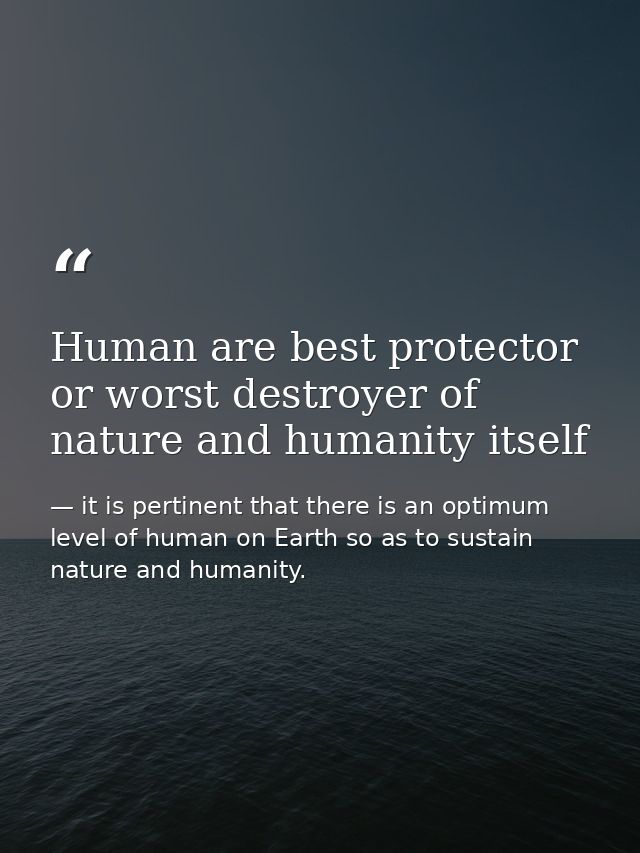 Human are best protector or worst destroyer of nature and humanity itself — it is pertinent that there is an optimum level of human on Earth so as to sustain nature and humanity.