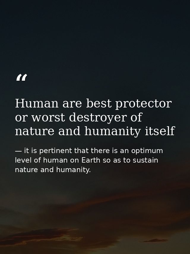 Human are best protector or worst destroyer of nature and humanity itself — it is pertinent that there is an optimum level of human on Earth so as to sustain nature and humanity.