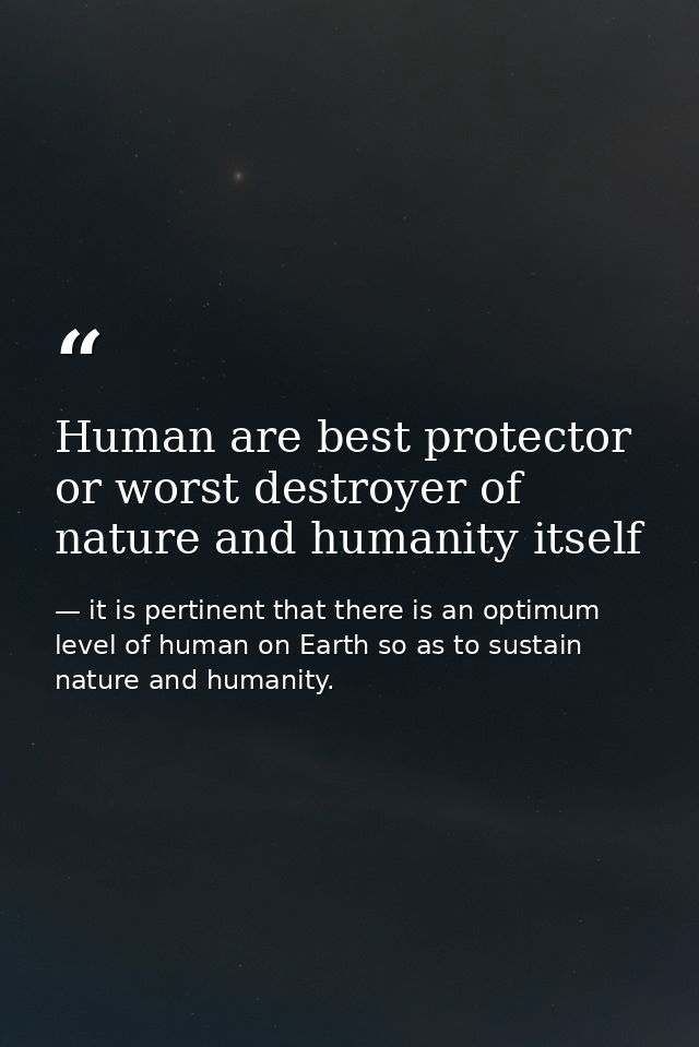 Human are best protector or worst destroyer of nature and humanity itself — it is pertinent that there is an optimum level of human on Earth so as to sustain nature and humanity.
