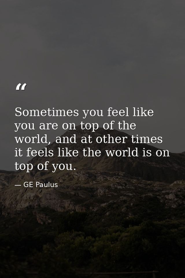 Sometimes you feel like you are on top of the world, and at other times it feels like the world is on top of you. — GE Paulus