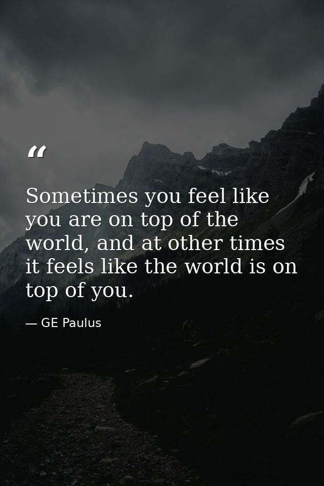 Sometimes you feel like you are on top of the world, and at other times it feels like the world is on top of you. — GE Paulus
