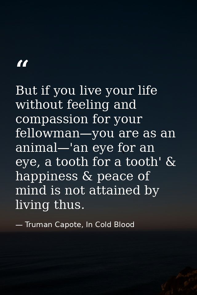 But if you live your life without feeling and compassion for your fellowman—you are as an animal—'an eye for an eye, a t — Truman Capote, In Cold Blood