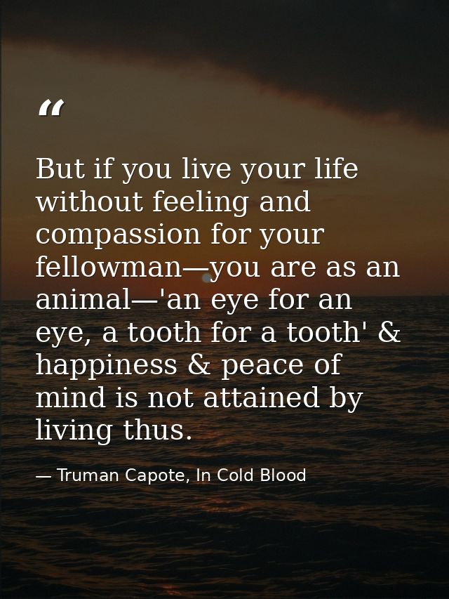 But if you live your life without feeling and compassion for your fellowman—you are as an animal—'an eye for an eye, a t — Truman Capote, In Cold Blood