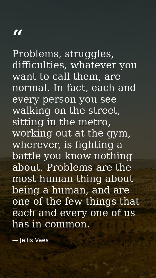 Problems, struggles, difficulties, whatever you want to call them, are normal. In fact, each and every person you see wa — Jellis Vaes