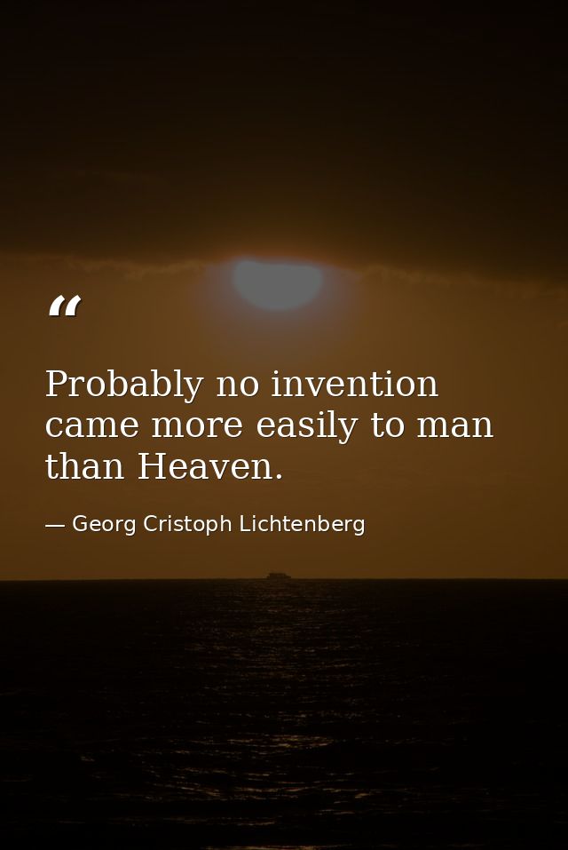 Probably no invention came more easily to man than Heaven. — Georg Cristoph Lichtenberg