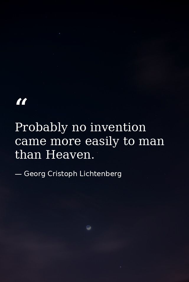 Probably no invention came more easily to man than Heaven. — Georg Cristoph Lichtenberg