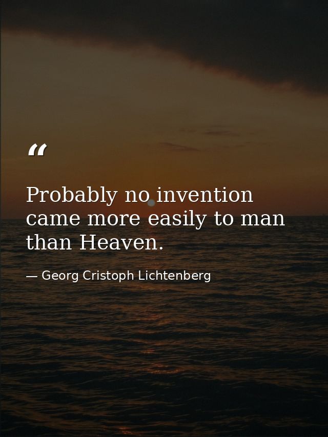 Probably no invention came more easily to man than Heaven. — Georg Cristoph Lichtenberg